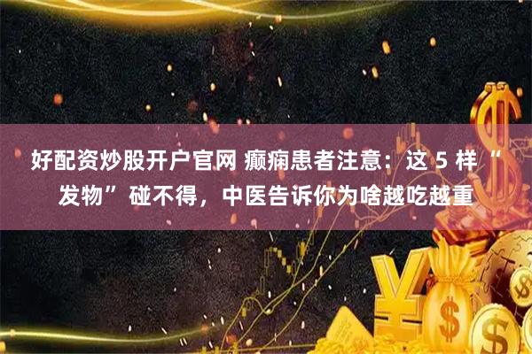 好配资炒股开户官网 癫痫患者注意：这 5 样 “发物” 碰不得，中医告诉你为啥越吃越重