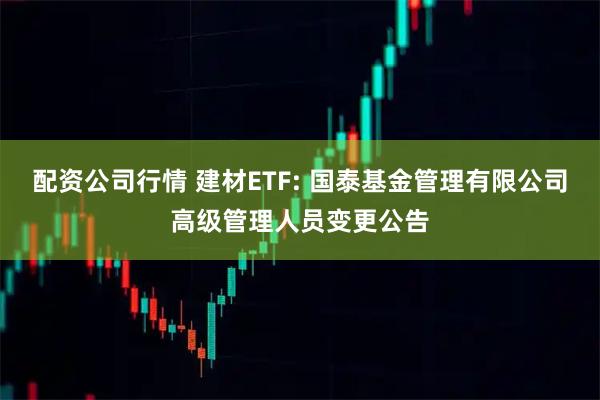 配资公司行情 建材ETF: 国泰基金管理有限公司高级管理人员变更公告