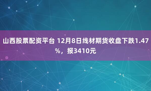 山西股票配资平台 12月8日线材期货收盘下跌1.47%，报3410元