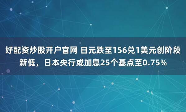 好配资炒股开户官网 日元跌至156兑1美元创阶段新低，日本央行或加息25个基点至0.75%