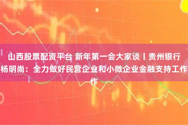 山西股票配资平台 新年第一会大家谈丨贵州银行杨明尚：全力做好民营企业和小微企业金融支持工作