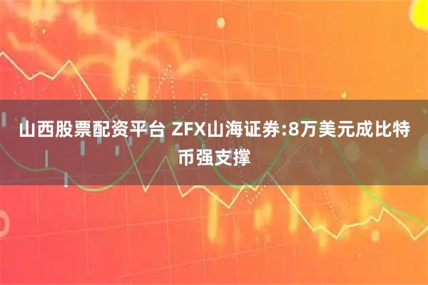 山西股票配资平台 ZFX山海证券:8万美元成比特币强支撑