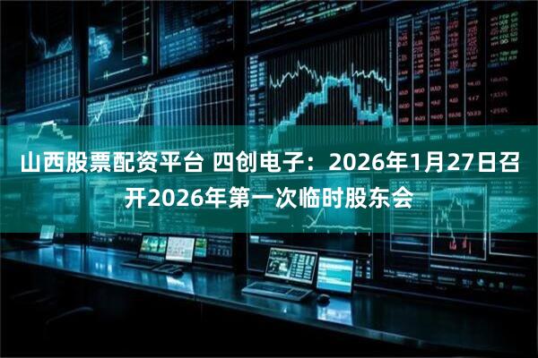 山西股票配资平台 四创电子：2026年1月27日召开2026年第一次临时股东会