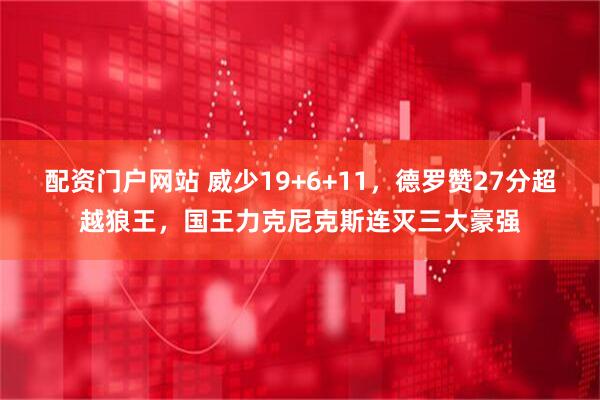 配资门户网站 威少19+6+11，德罗赞27分超越狼王，国王力克尼克斯连灭三大豪强