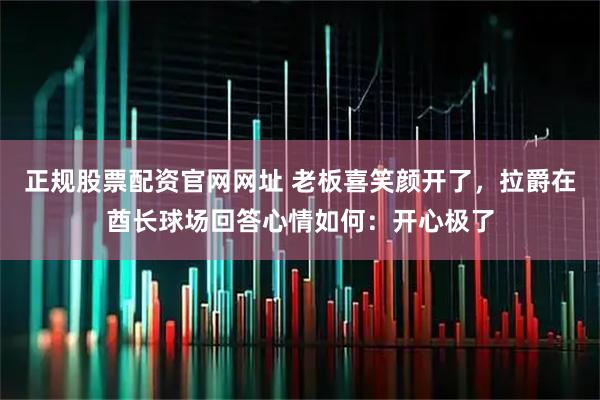 正规股票配资官网网址 老板喜笑颜开了，拉爵在酋长球场回答心情如何：开心极了