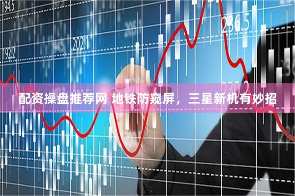 配资操盘推荐网 地铁防窥屏，三星新机有妙招