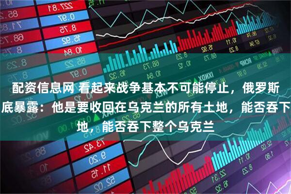 配资信息网 看起来战争基本不可能停止，俄罗斯目标如今彻底暴露：他是要收回在乌克兰的所有土地，能否吞下整个乌克兰