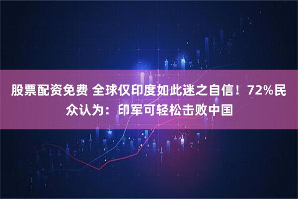股票配资免费 全球仅印度如此迷之自信！72%民众认为：印军可轻松击败中国