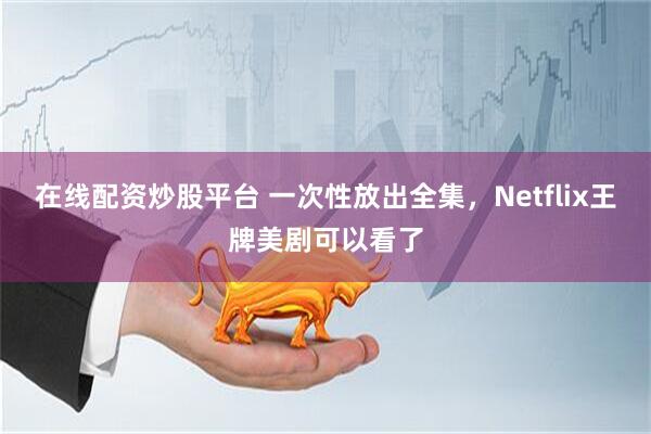 在线配资炒股平台 一次性放出全集，Netflix王牌美剧可以看了