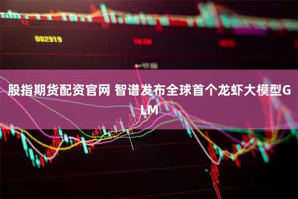 股指期货配资官网 智谱发布全球首个龙虾大模型GLM