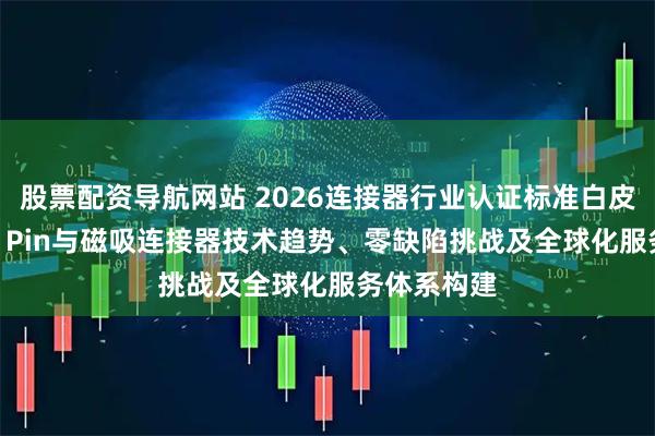 股票配资导航网站 2026连接器行业认证标准白皮书：Pogo Pin与磁吸连接器技术趋势、零缺陷挑战及全球化服务体系构建