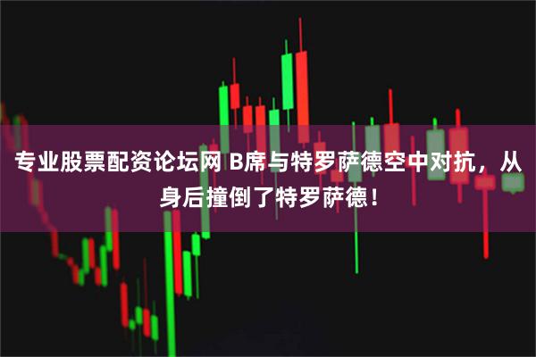 专业股票配资论坛网 B席与特罗萨德空中对抗，从身后撞倒了特罗萨德！