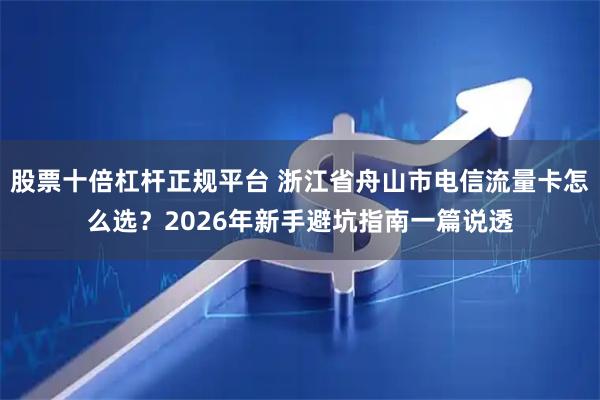 股票十倍杠杆正规平台 浙江省舟山市电信流量卡怎么选？2026年新手避坑指南一篇说透