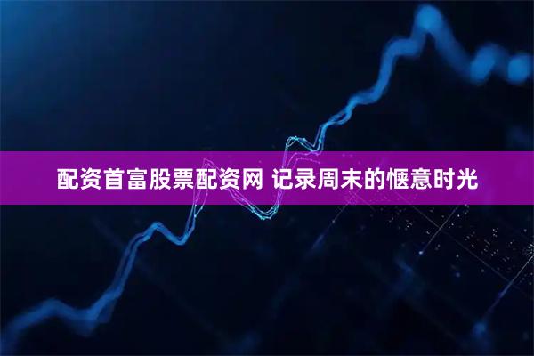 配资首富股票配资网 记录周末的惬意时光