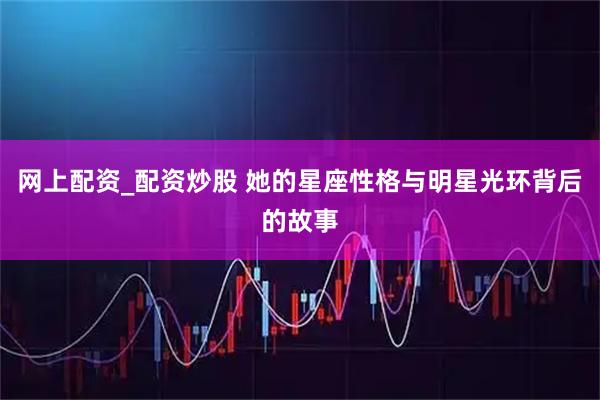 网上配资_配资炒股 她的星座性格与明星光环背后的故事