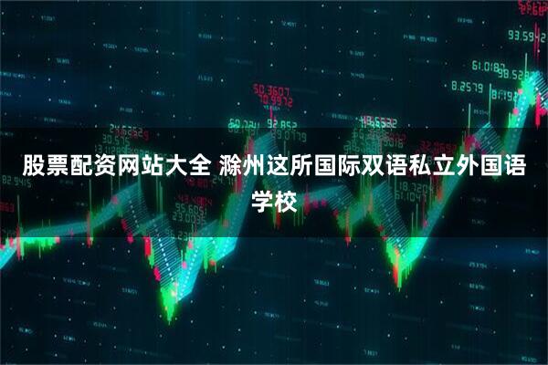 股票配资网站大全 滁州这所国际双语私立外国语学校