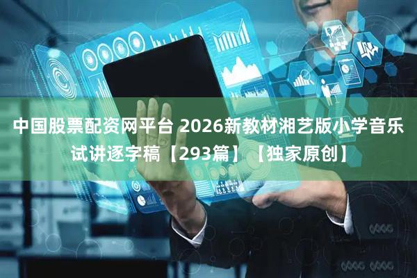 中国股票配资网平台 2026新教材湘艺版小学音乐试讲逐字稿【293篇】【独家原创】
