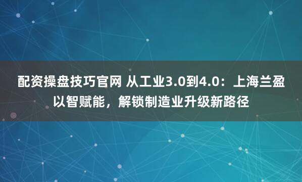 配资操盘技巧官网 从工业3.0到4.0：上海兰盈以智赋能，解锁制造业升级新路径