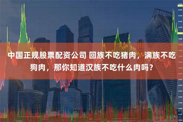 中国正规股票配资公司 回族不吃猪肉，满族不吃狗肉，那你知道汉族不吃什么肉吗？
