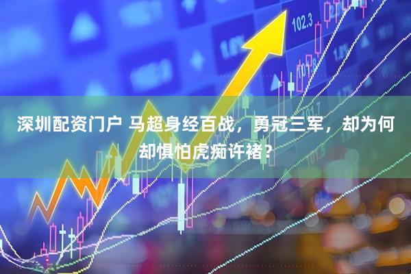 深圳配资门户 马超身经百战，勇冠三军，却为何却惧怕虎痴许褚？
