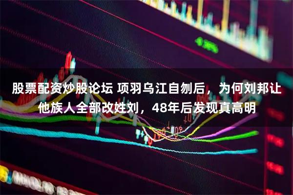 股票配资炒股论坛 项羽乌江自刎后，为何刘邦让他族人全部改姓刘，48年后发现真高明