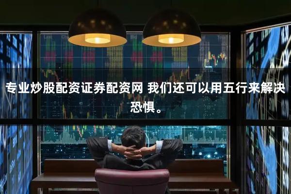专业炒股配资证券配资网 我们还可以用五行来解决恐惧。