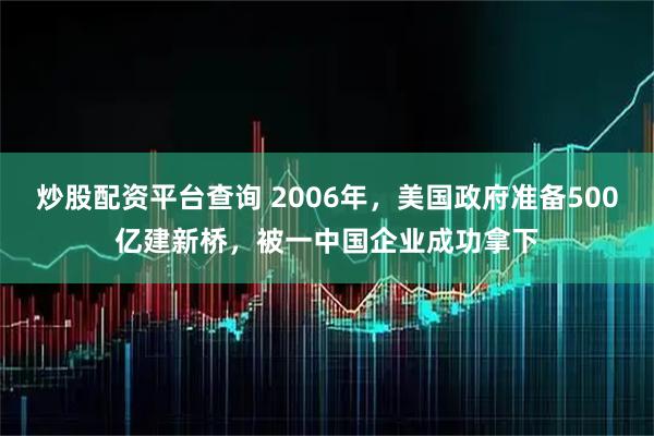 炒股配资平台查询 2006年，美国政府准备500亿建新桥，被一中国企业成功拿下
