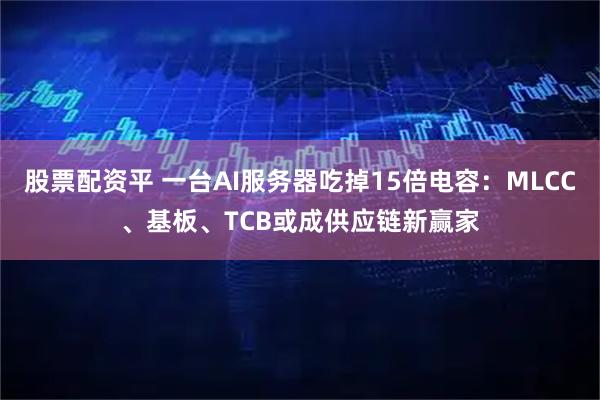 股票配资平 一台AI服务器吃掉15倍电容：MLCC、基板、TCB或成供应链新赢家