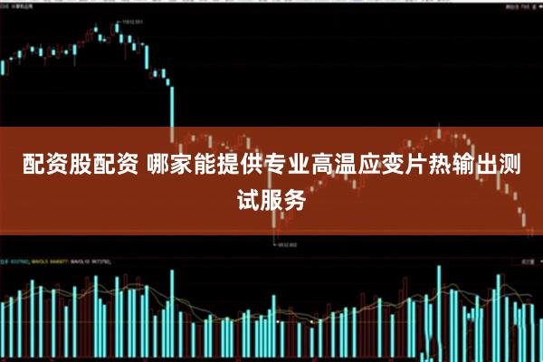 配资股配资 哪家能提供专业高温应变片热输出测试服务