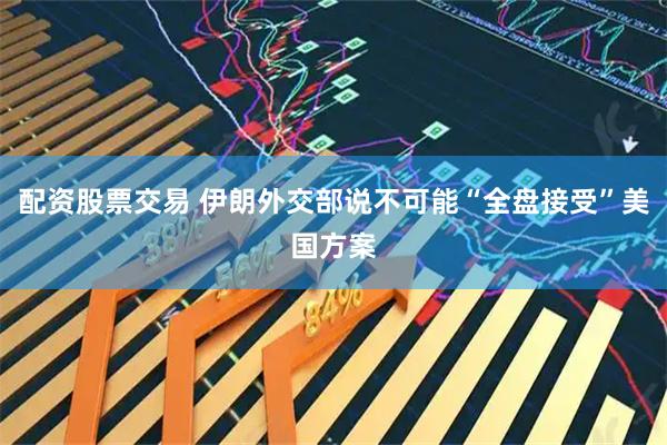 配资股票交易 伊朗外交部说不可能“全盘接受”美国方案