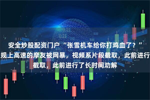 安全炒股配资门户 “张雪机车给你打鸡血了？”交警劝阻想违规上高速的摩友被网暴，视频系片段截取，此前进行了长时间劝解