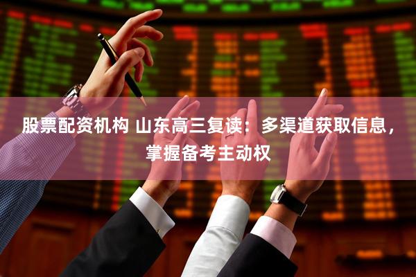 股票配资机构 山东高三复读：多渠道获取信息，掌握备考主动权