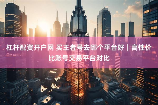 杠杆配资开户网 买王者号去哪个平台好｜高性价比账号交易平台对比