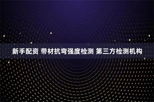 新手配资 带材抗弯强度检测 第三方检测机构