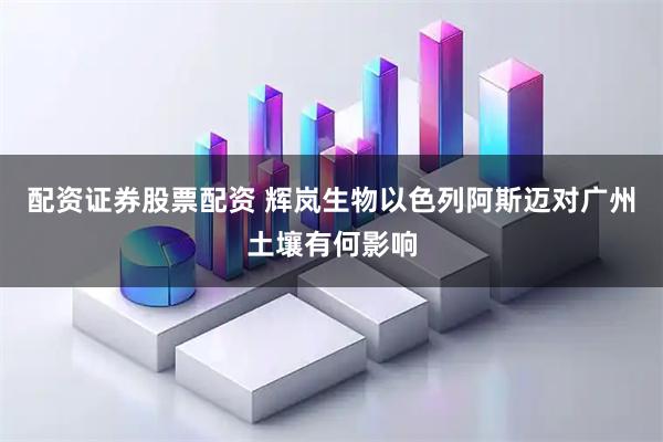 配资证券股票配资 辉岚生物以色列阿斯迈对广州土壤有何影响