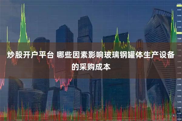 炒股开户平台 哪些因素影响玻璃钢罐体生产设备的采购成本