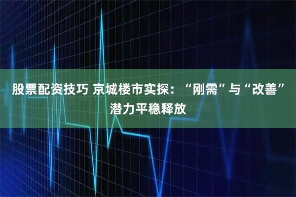 股票配资技巧 京城楼市实探：“刚需”与“改善”潜力平稳释放