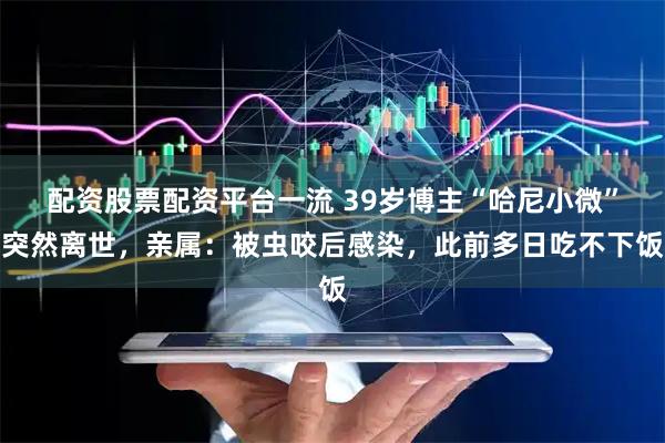 配资股票配资平台一流 39岁博主“哈尼小微”突然离世，亲属：被虫咬后感染，此前多日吃不下饭