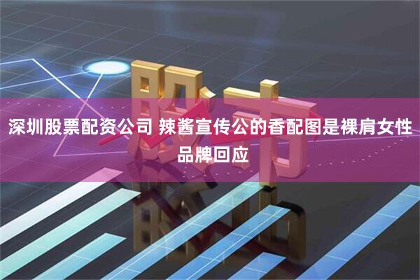 深圳股票配资公司 辣酱宣传公的香配图是裸肩女性 品牌回应