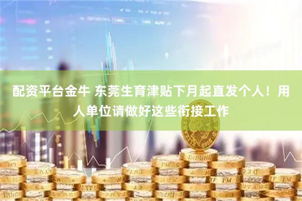 配资平台金牛 东莞生育津贴下月起直发个人！用人单位请做好这些衔接工作