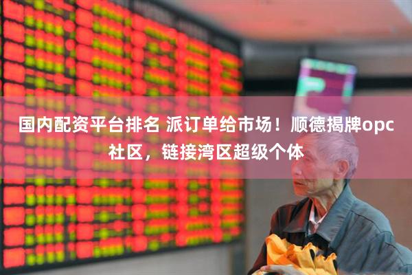 国内配资平台排名 派订单给市场！顺德揭牌opc社区，链接湾区超级个体