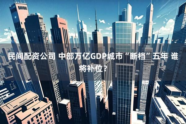 民间配资公司 中部万亿GDP城市“断档”五年 谁将补位？
