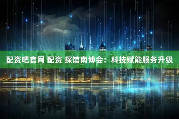 配资吧官网 配资 探馆南博会：科技赋能服务升级