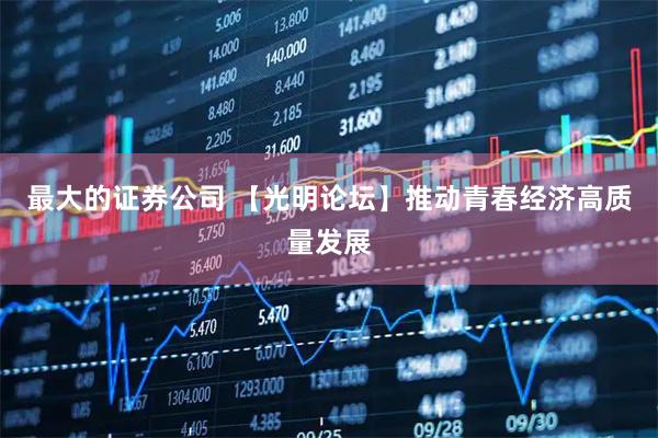 最大的证券公司 【光明论坛】推动青春经济高质量发展