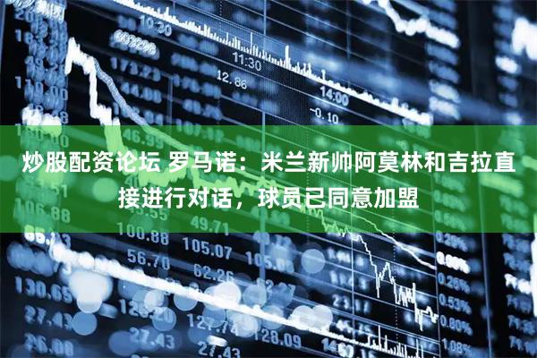 炒股配资论坛 罗马诺：米兰新帅阿莫林和吉拉直接进行对话，球员已同意加盟