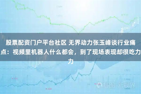 股票配资门户平台社区 无界动力张玉峰谈行业痛点：视频里机器人什么都会，到了现场表现却很吃力