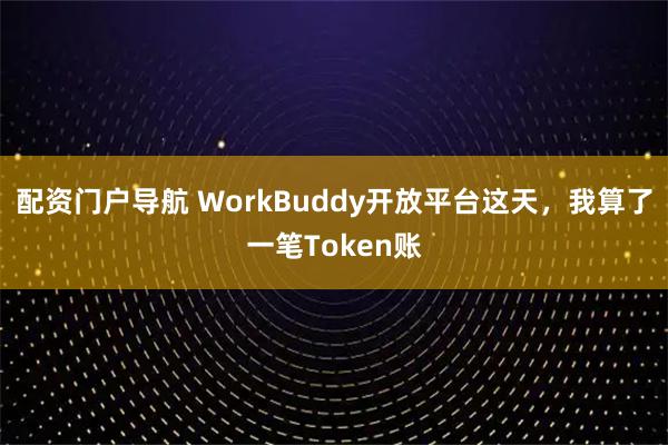 配资门户导航 WorkBuddy开放平台这天，我算了一笔Token账